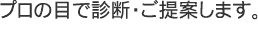 プロの目で診断・ご提案します。